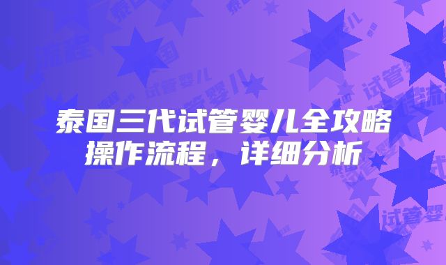 泰国三代试管婴儿全攻略操作流程，详细分析