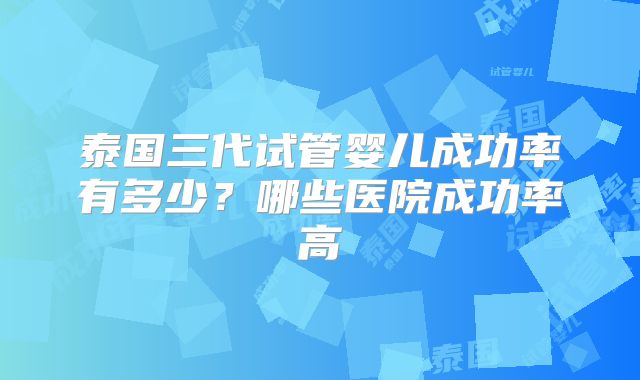 泰国三代试管婴儿成功率有多少？哪些医院成功率高