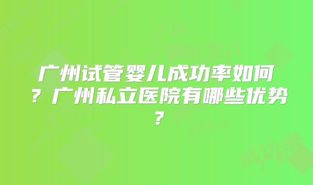 广州试管婴儿成功率如何？广州私立医院有哪些优势？