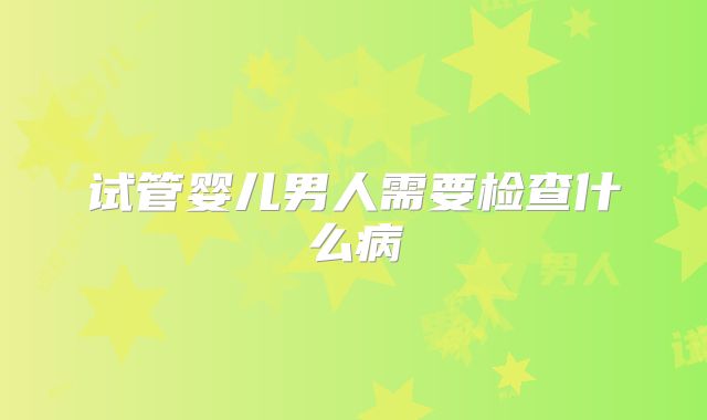 试管婴儿男人需要检查什么病