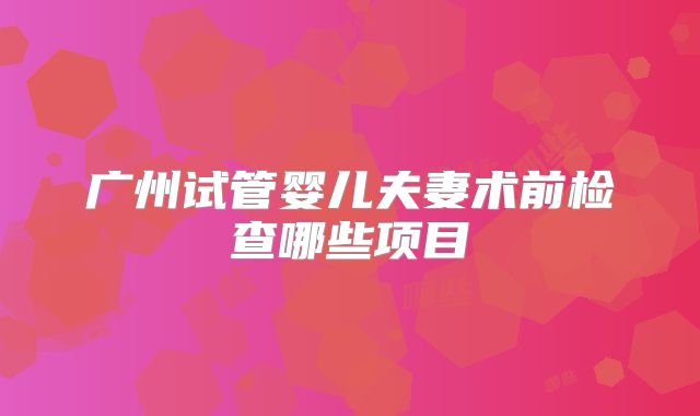 广州试管婴儿夫妻术前检查哪些项目