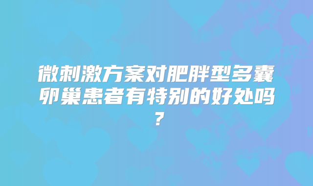 微刺激方案对肥胖型多囊卵巢患者有特别的好处吗？