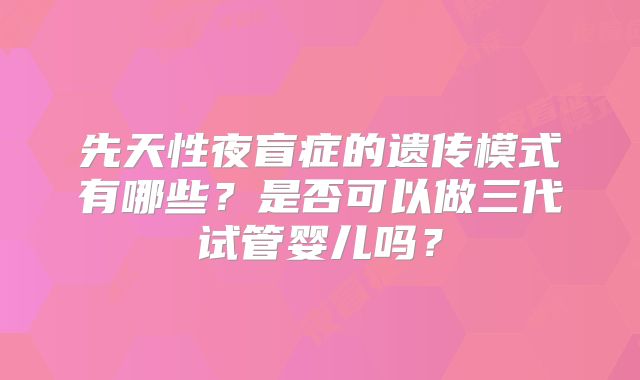 先天性夜盲症的遗传模式有哪些？是否可以做三代试管婴儿吗？