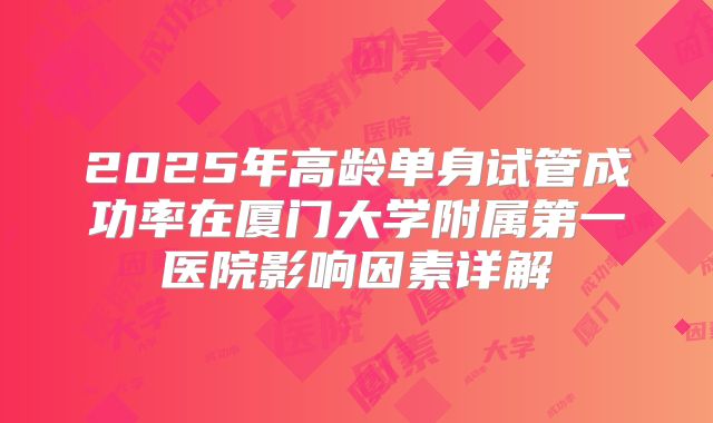 2025年高龄单身试管成功率在厦门大学附属第一医院影响因素详解