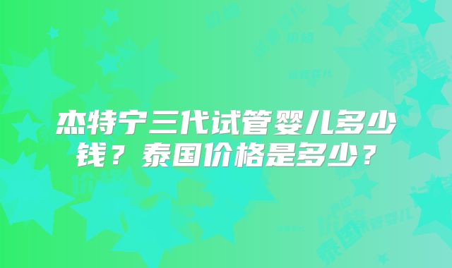 杰特宁三代试管婴儿多少钱?泰国价格是多少?
