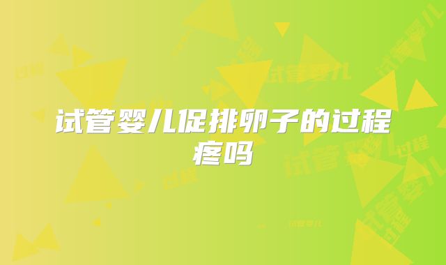 试管婴儿促排卵子的过程疼吗