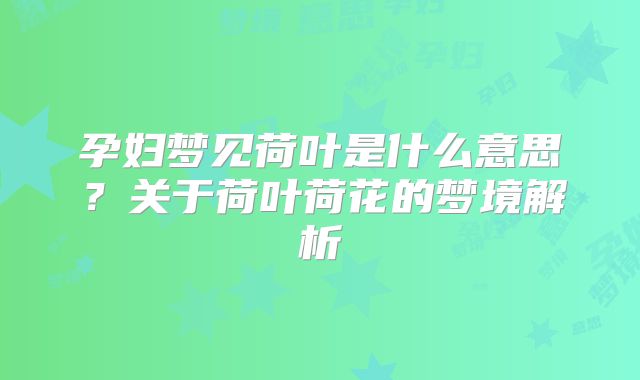 孕妇梦见荷叶是什么意思？关于荷叶荷花的梦境解析