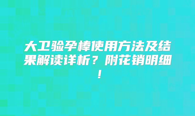 大卫验孕棒使用方法及结果解读详析?附花销明细!