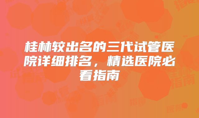 桂林较出名的三代试管医院详细排名，精选医院必看指南