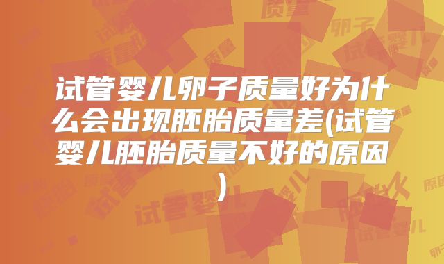 试管婴儿卵子质量好为什么会出现胚胎质量差(试管婴儿胚胎质量不好的原因)