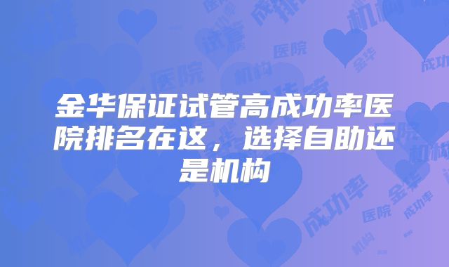 金华保证试管高成功率医院排名在这，选择自助还是机构