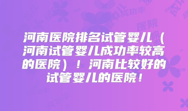 河南医院排名试管婴儿(河南试管婴儿成功率较高的医院)!河南比较好的试管婴儿的医院!