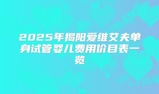 2025年揭阳爱维艾夫单身试管婴儿费用价目表一览