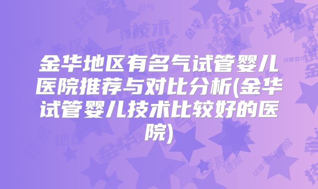 金华地区有名气试管婴儿医院推荐与对比分析(金华试管婴儿技术比较好的医院)