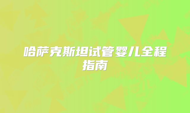 哈萨克斯坦试管婴儿全程指南
