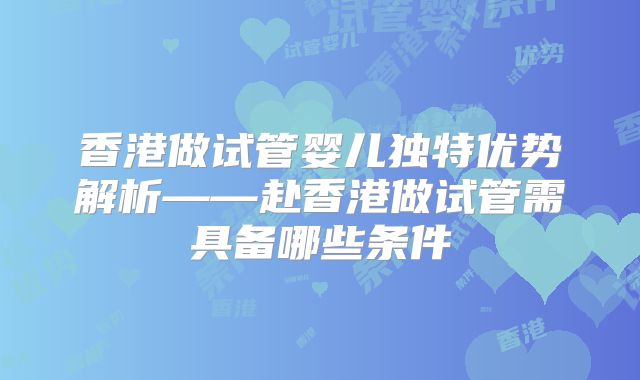 香港做试管婴儿独特优势解析——赴香港做试管需具备哪些条件