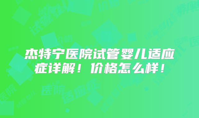 杰特宁医院试管婴儿适应症详解!价格怎么样!