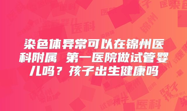染色体异常可以在锦州医科附属 第一医院做试管婴儿吗?孩子出生健康吗