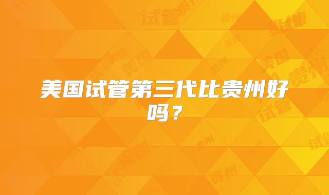 美国试管第三代比贵州好吗?