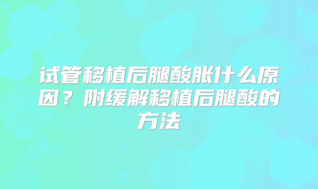 试管移植后腿酸胀什么原因？附缓解移植后腿酸的方法