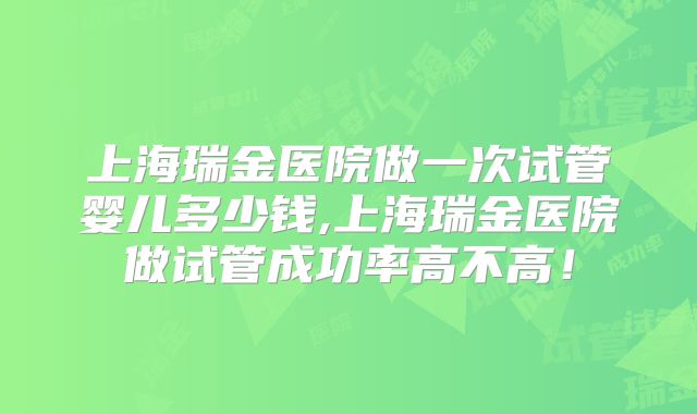 上海瑞金医院做一次试管婴儿多少钱,上海瑞金医院做试管成功率高不高!