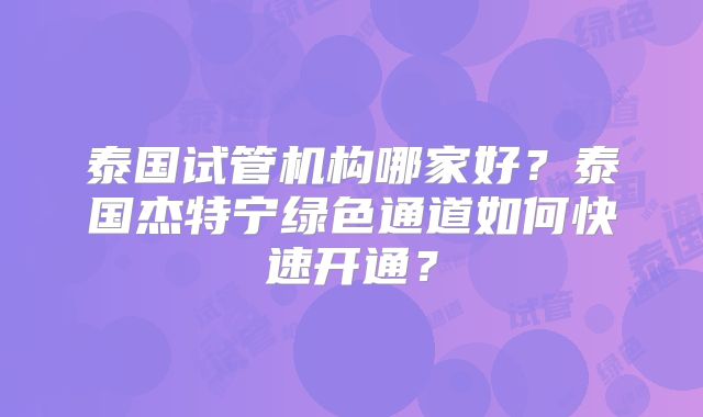 泰国试管机构哪家好？泰国杰特宁绿色通道如何快速开通？