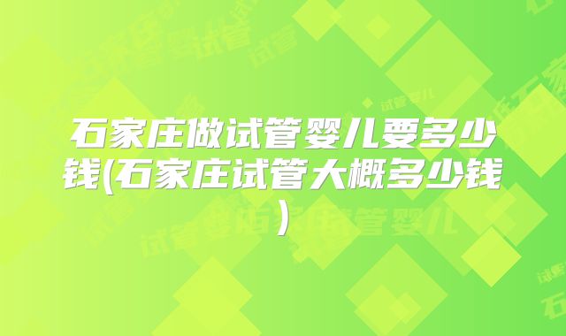 石家庄做试管婴儿要多少钱(石家庄试管大概多少钱)
