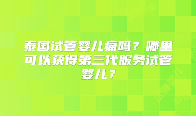 泰国试管婴儿痛吗？哪里可以获得第三代服务试管婴儿？