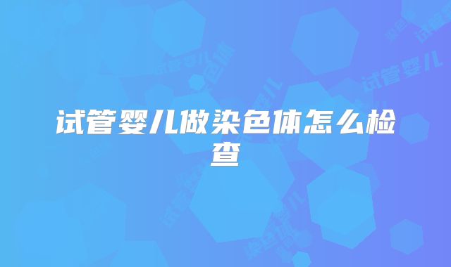 试管婴儿做染色体怎么检查