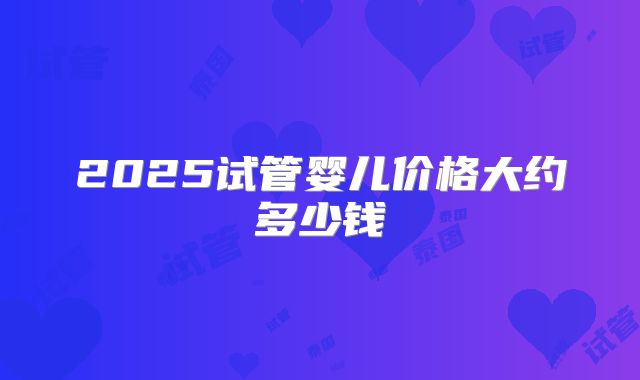 2025试管婴儿价格大约多少钱