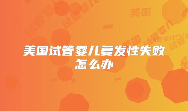 美国试管婴儿复发性失败怎么办