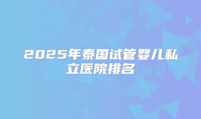 2025年泰国试管婴儿私立医院排名