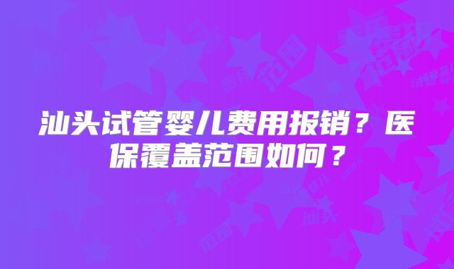 汕头试管婴儿费用报销?医保覆盖范围如何?