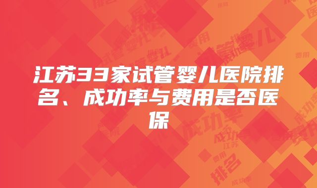 江苏33家试管婴儿医院排名、成功率与费用是否医保