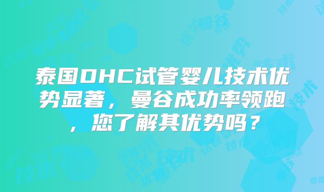 泰国DHC试管婴儿技术优势显著，曼谷成功率领跑，您了解其优势吗？