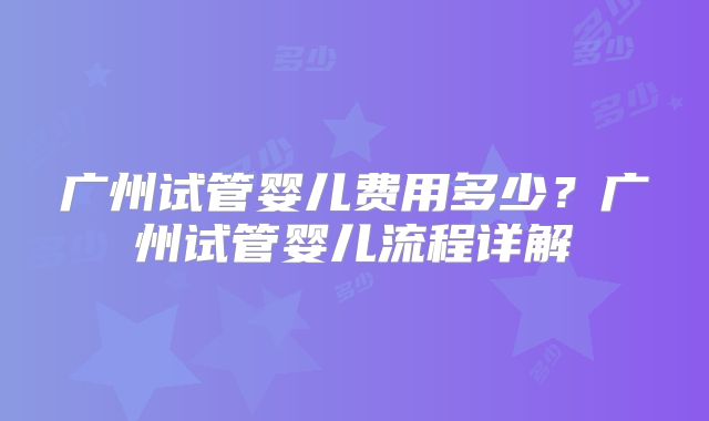广州试管婴儿费用多少？广州试管婴儿流程详解
