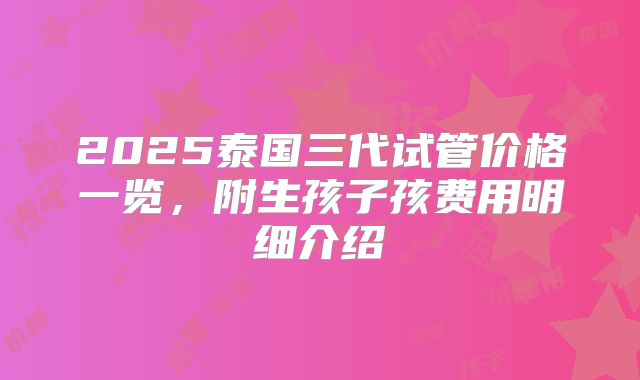 2025泰国三代试管价格一览，附生孩子孩费用明细介绍