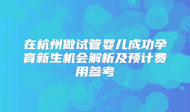 在杭州做试管婴儿成功孕育新生机会解析及预计费用参考