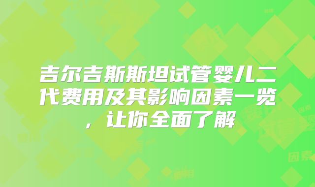 吉尔吉斯斯坦试管婴儿二代费用及其影响因素一览,让你全面了解