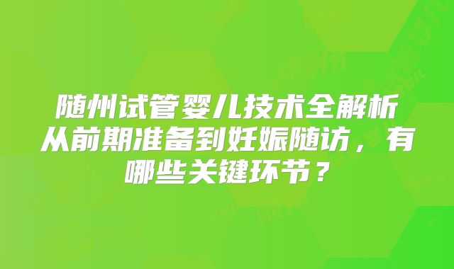 随州试管婴儿技术全解析从前期准备到妊娠随访，有哪些关键环节？