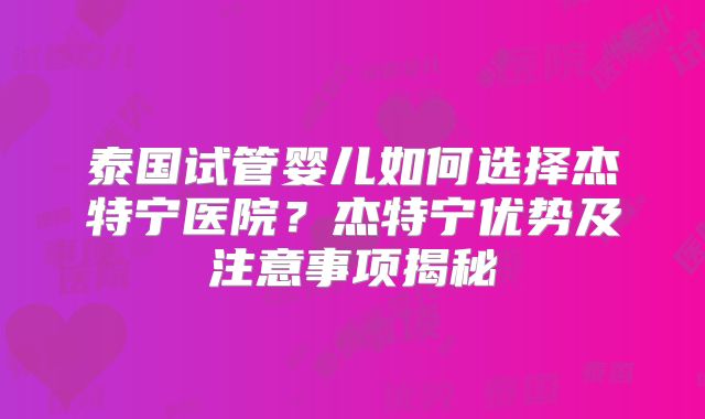 泰国试管婴儿如何选择杰特宁医院？杰特宁优势及注意事项揭秘