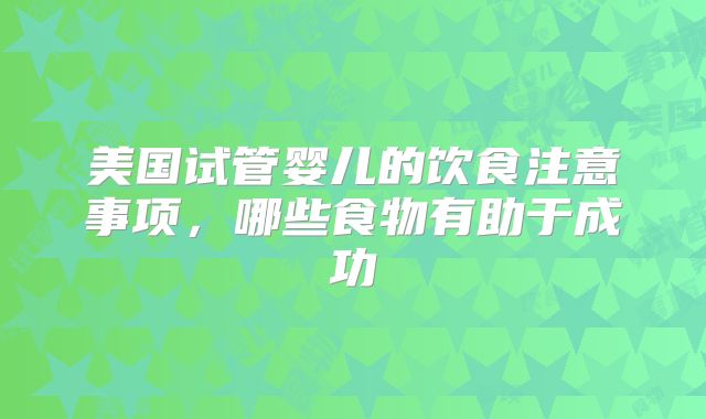美国试管婴儿的饮食注意事项，哪些食物有助于成功