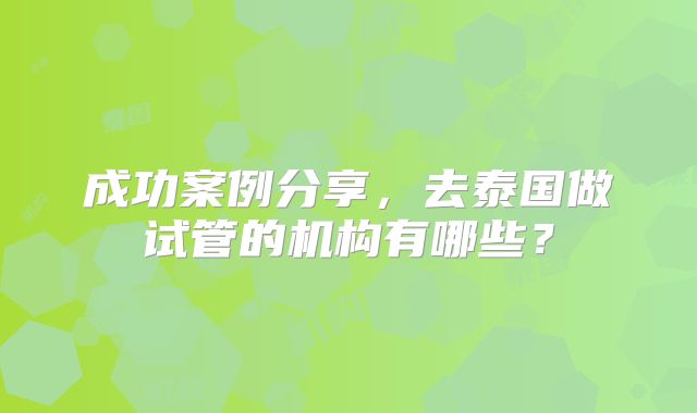 成功案例分享，去泰国做试管的机构有哪些？
