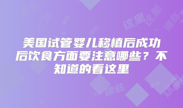 美国试管婴儿移植后成功后饮食方面要注意哪些？不知道的看这里