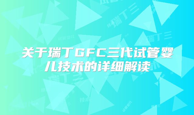 关于瑞丁GFC三代试管婴儿技术的详细解读