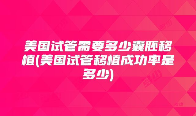 美国试管需要多少囊胚移植(美国试管移植成功率是多少)
