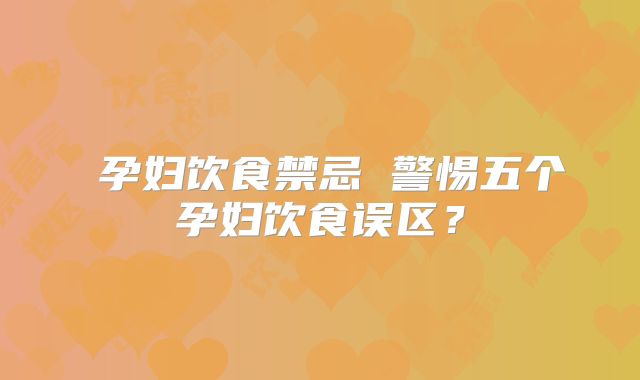 ​孕妇饮食禁忌 警惕五个孕妇饮食误区？