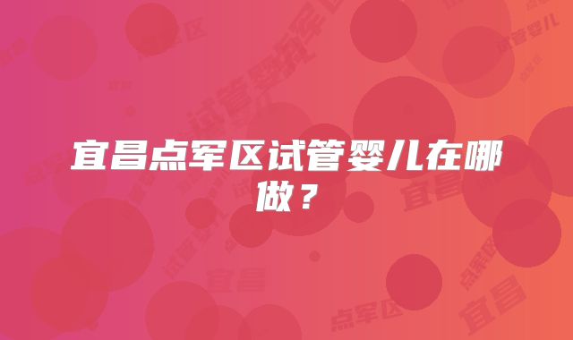 宜昌点军区试管婴儿在哪做？