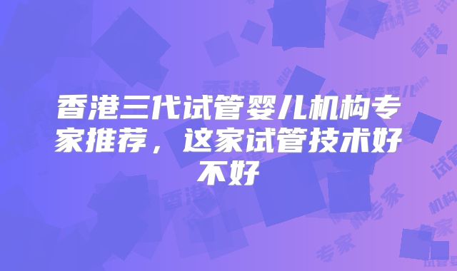 香港三代试管婴儿机构专家推荐，这家试管技术好不好