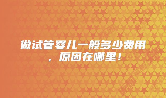 做试管婴儿一般多少费用，原因在哪里！
